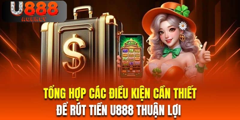 Tổng hợp các điều kiện cần thiết để rút tiền U888 thuận lợi 