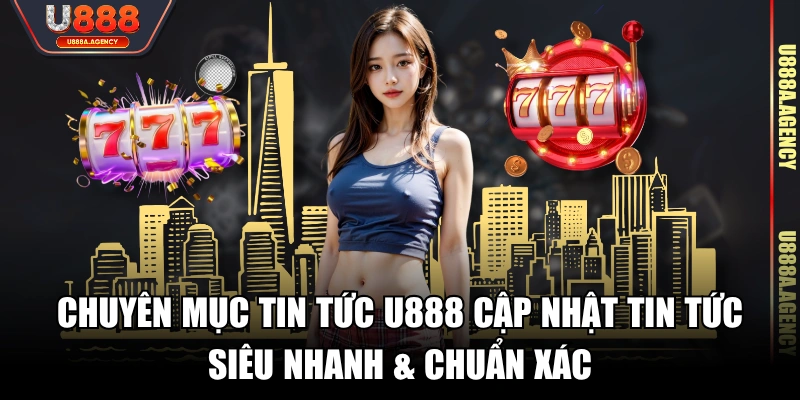 Chuyên mục tin tức U888 cập nhật tin tức siêu nhanh & chuẩn xác