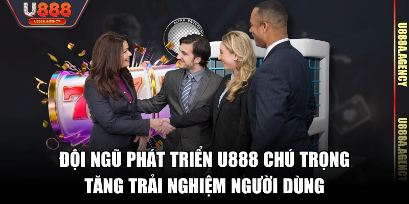 Đội ngũ phát triển U888 chú trọng tăng trải nghiệm người dùng
