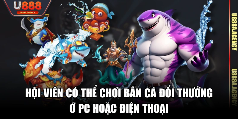 Hội viên có thể chơi bắn cá đổi thưởng ở PC hoặc điện thoại