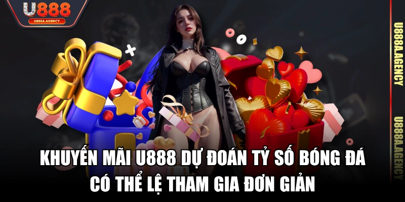 Khuyến mãi U888 dự đoán tỷ số bóng đá có thể lệ tham gia đơn giản