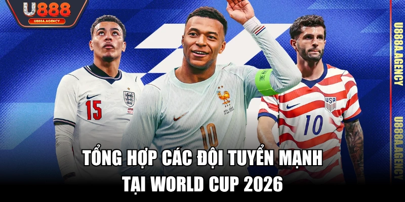 Tổng hợp các đội tuyển mạnh tại World Cup 2026