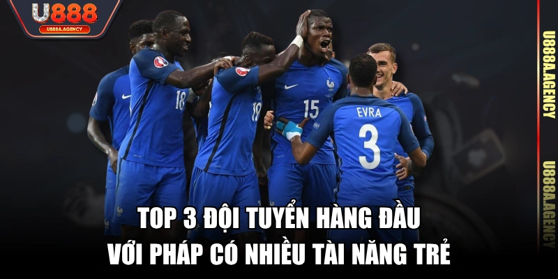 Top 3 đội tuyển hàng đầu với Pháp có nhiều tài năng trẻTop 3 đội tuyển hàng đầu với Pháp có nhiều tài năng trẻ