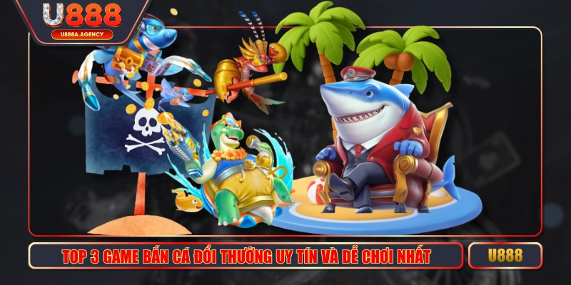 Top 3 Game Bắn Cá Đổi Thưởng Uy Tín Và Dễ Chơi Nhất