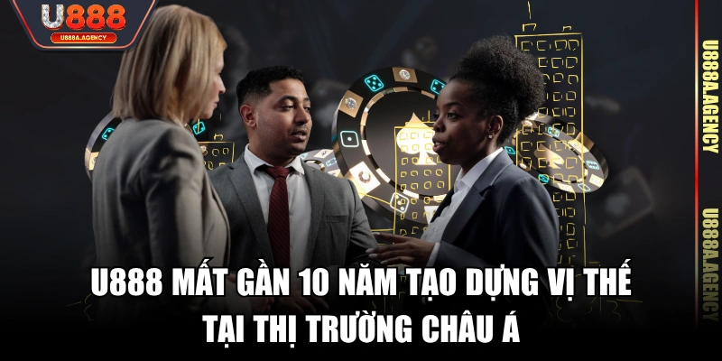 U888 mất gần 10 năm tạo dựng vị thế tại thị trường châu Á